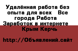 Удалённая работа без опыта для всех - Все города Работа » Заработок в интернете   . Крым,Керчь